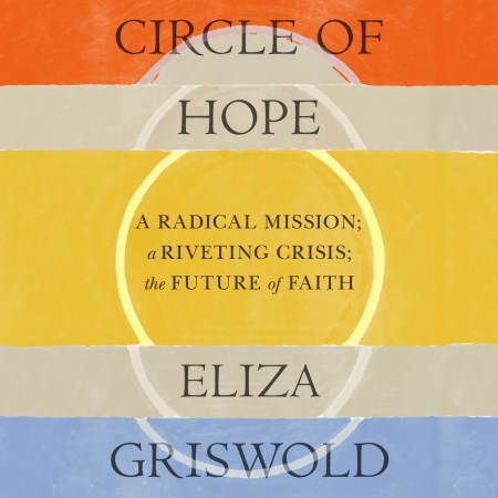 Circle of Hope: A radical mission; a riveting crisis; the future of faith